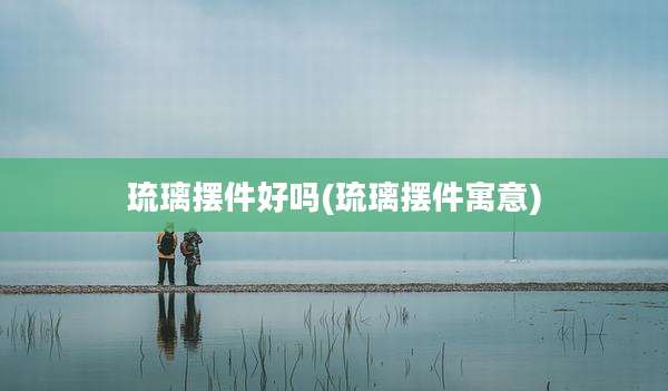 琉璃摆件好吗(琉璃摆件寓意)