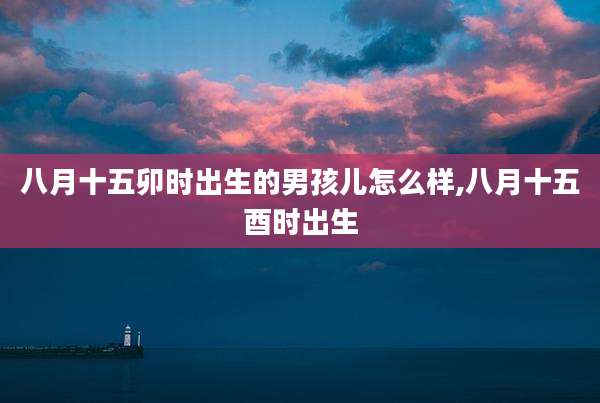 八月十五卯时出生的男孩儿怎么样,八月十五酉时出生