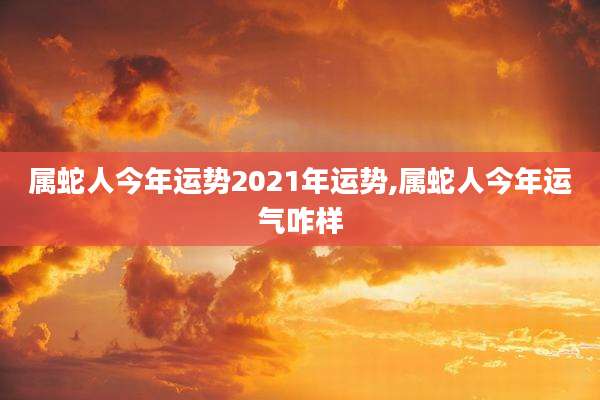 属蛇人今年运势2021年运势,属蛇人今年运气咋样