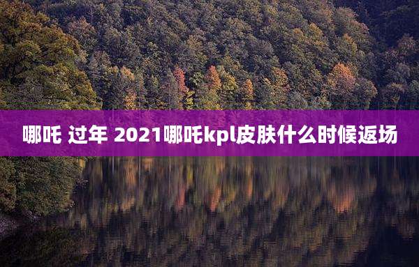 哪吒 过年 2021哪吒kpl皮肤什么时候返场