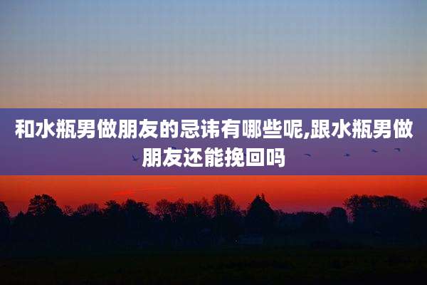和水瓶男做朋友的忌讳有哪些呢,跟水瓶男做朋友还能挽回吗