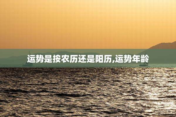 运势是按农历还是阳历,运势年龄