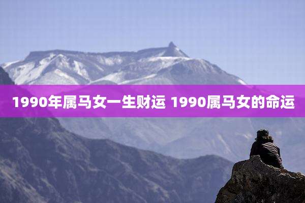 1990年属马女一生财运 1990属马女的命运