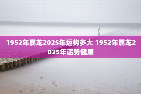 1952年属龙2025年运势多大 1952年属龙2025年运势健康