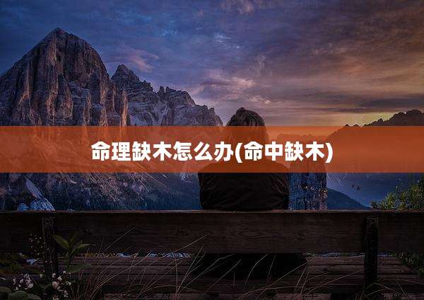 命理缺木怎么办(命中缺木)