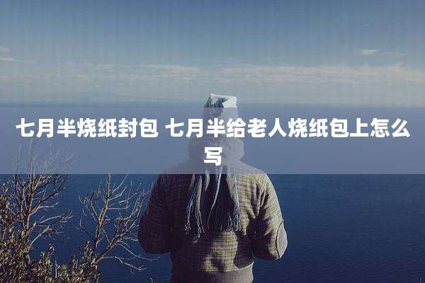 七月半烧纸封包 七月半给老人烧纸包上怎么写