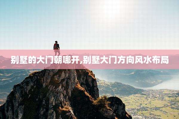别墅的大门朝哪开,别墅大门方向风水布局