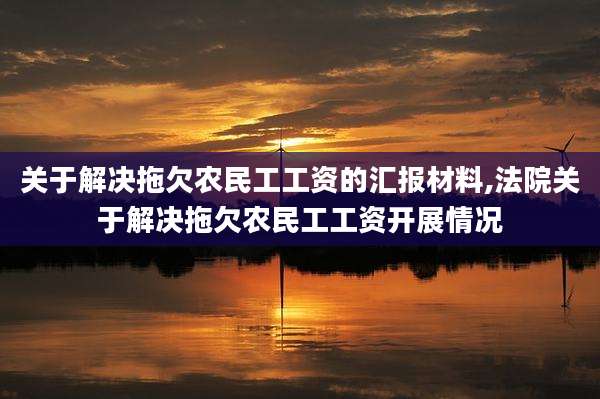 关于解决拖欠农民工工资的汇报材料,法院关于解决拖欠农民工工资开展情况