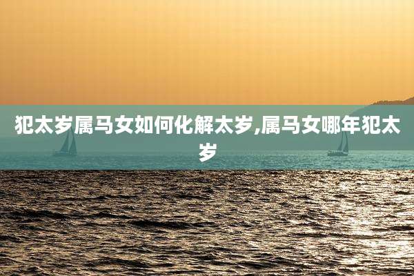 犯太岁属马女如何化解太岁,属马女哪年犯太岁