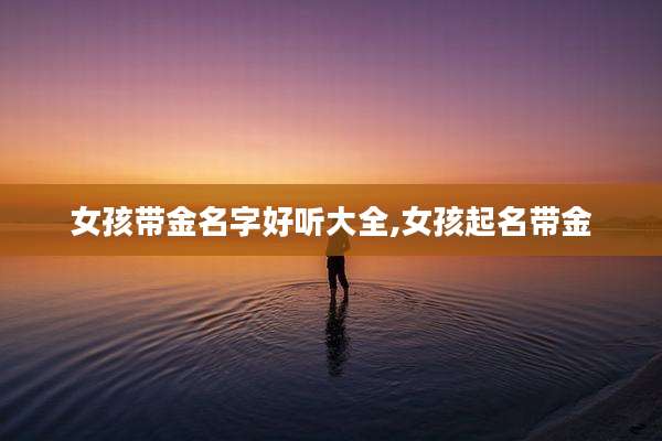 女孩带金名字好听大全,女孩起名带金