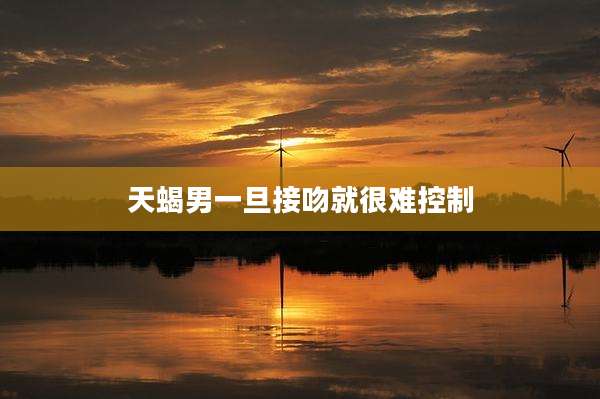 天蝎男一旦接吻就很难控制