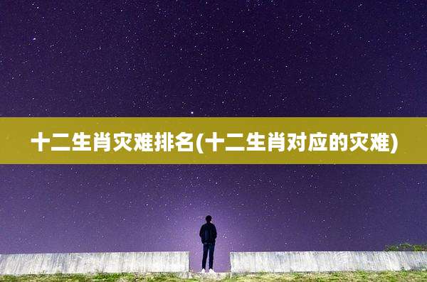 十二生肖灾难排名(十二生肖对应的灾难)