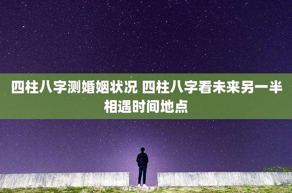 四柱八字测婚姻状况 四柱八字看未来另一半相遇时间地点