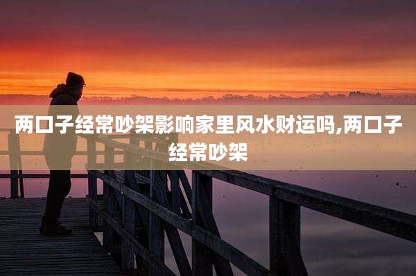 两口子经常吵架影响家里风水财运吗,两口子经常吵架