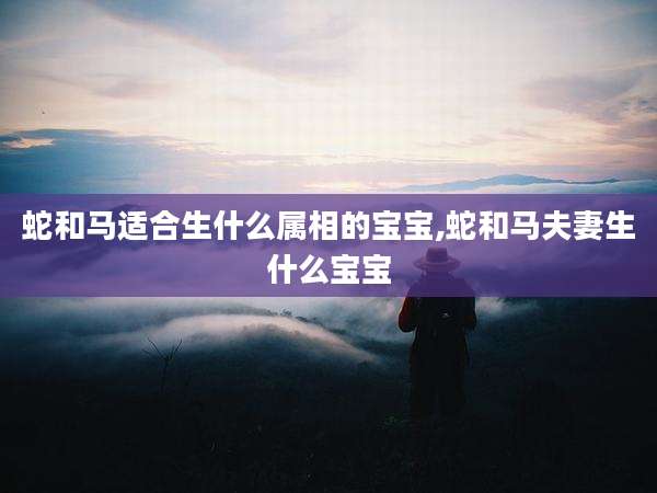 蛇和马适合生什么属相的宝宝,蛇和马夫妻生什么宝宝