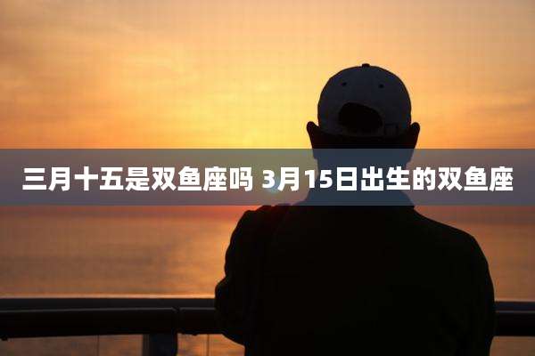 三月十五是双鱼座吗 3月15日出生的双鱼座