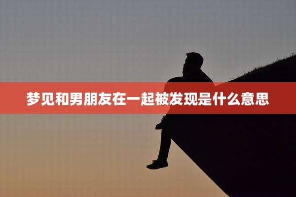 梦见和男朋友在一起被发现是什么意思