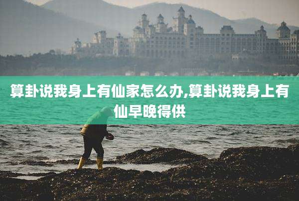 算卦说我身上有仙家怎么办,算卦说我身上有仙早晚得供