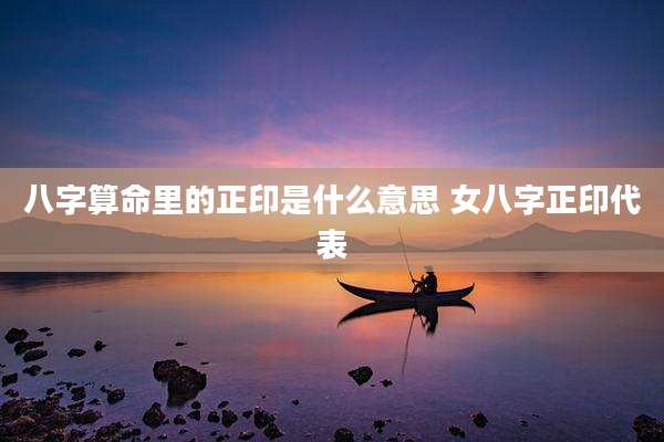 八字算命里的正印是什么意思 女八字正印代表