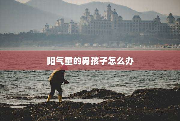阳气重的男孩子怎么办