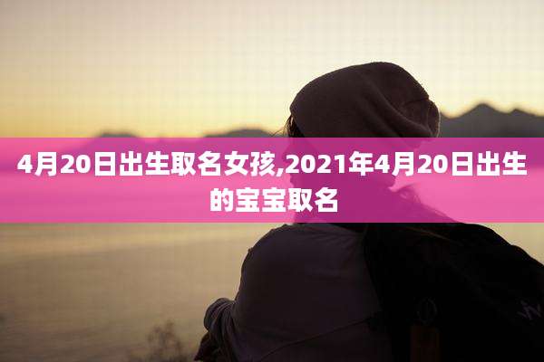 4月20日出生取名女孩,2021年4月20日出生的宝宝取名
