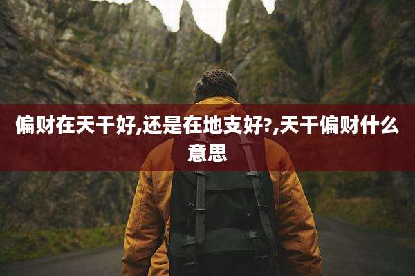 偏财在天干好,还是在地支好?,天干偏财什么意思