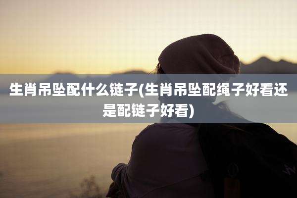 生肖吊坠配什么链子(生肖吊坠配绳子好看还是配链子好看)