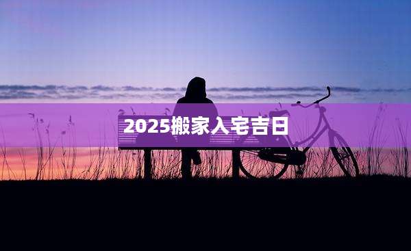 2025搬家入宅吉日