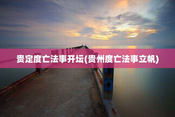 贵定度亡法事开坛(贵州度亡法事立帆)