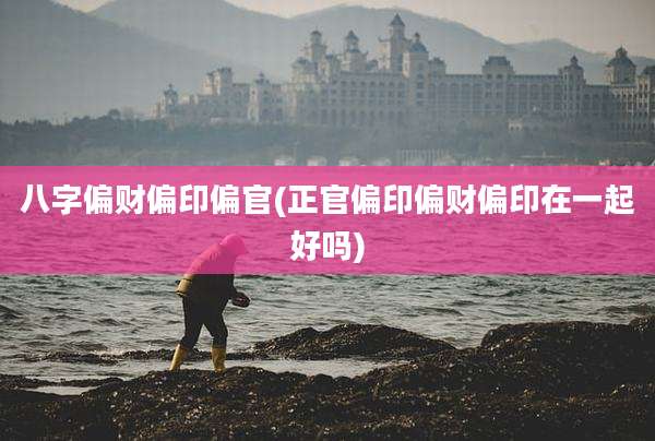 八字偏财偏印偏官(正官偏印偏财偏印在一起好吗)