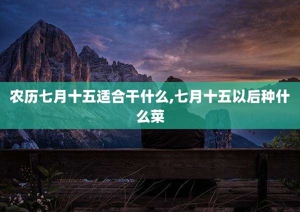 农历七月十五适合干什么,七月十五以后种什么菜