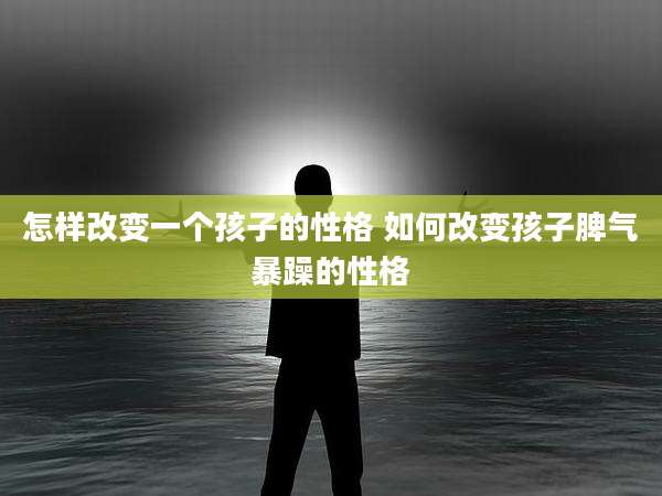 怎样改变一个孩子的性格 如何改变孩子脾气暴躁的性格