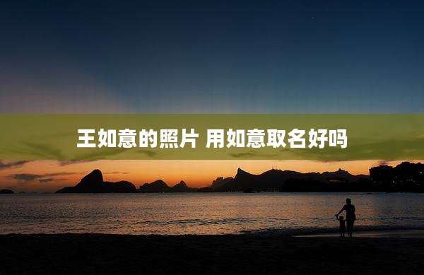 王如意的照片 用如意取名好吗