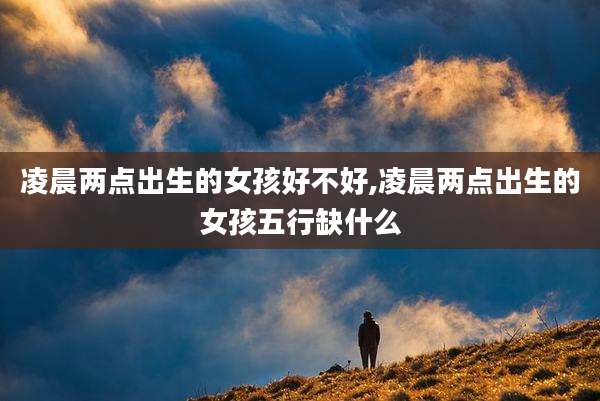 凌晨两点出生的女孩好不好,凌晨两点出生的女孩五行缺什么