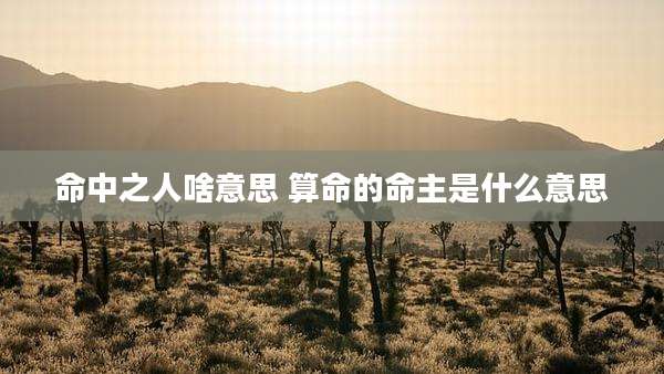 命中之人啥意思 算命的命主是什么意思