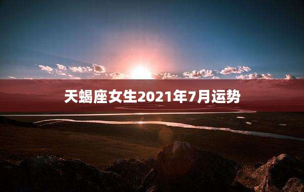 天蝎座女生2021年7月运势