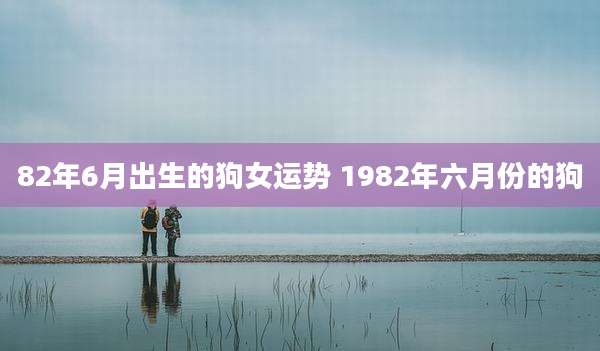 82年6月出生的狗女运势 1982年六月份的狗