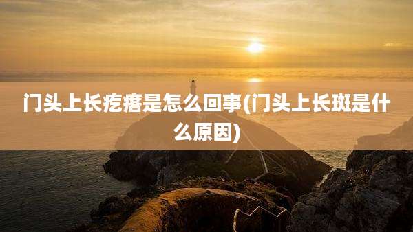 门头上长疙瘩是怎么回事(门头上长斑是什么原因)