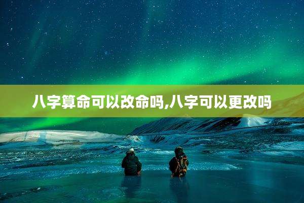 八字算命可以改命吗,八字可以更改吗