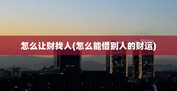 怎么让财找人(怎么能借别人的财运)