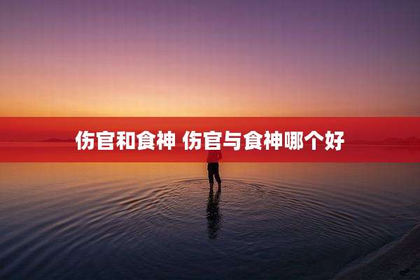 伤官和食神 伤官与食神哪个好