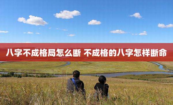 八字不成格局怎么断 不成格的八字怎样断命