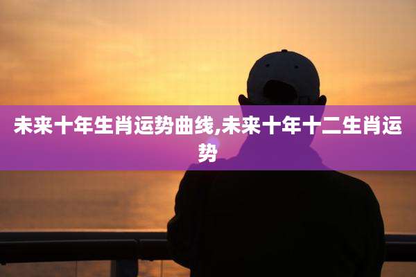 未来十年生肖运势曲线,未来十年十二生肖运势