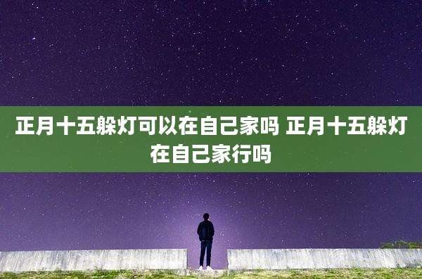 正月十五躲灯可以在自己家吗 正月十五躲灯在自己家行吗