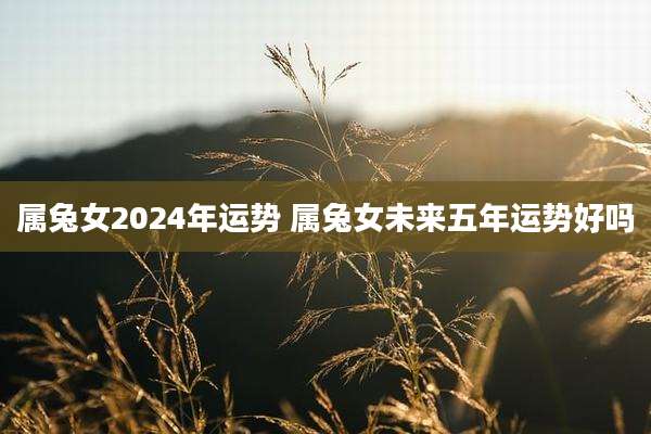 属兔女2024年运势 属兔女未来五年运势好吗