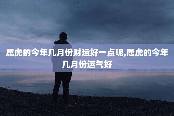 属虎的今年几月份财运好一点呢,属虎的今年几月份运气好