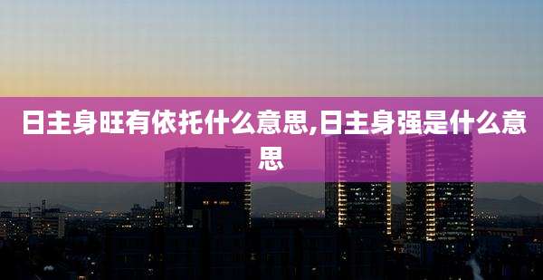 日主身旺有依托什么意思,日主身强是什么意思