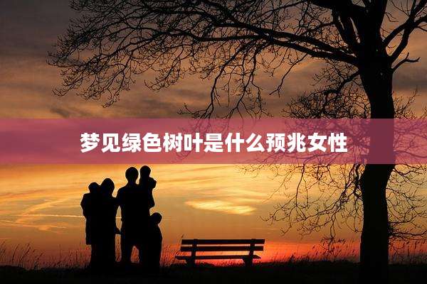 梦见绿色树叶是什么预兆女性