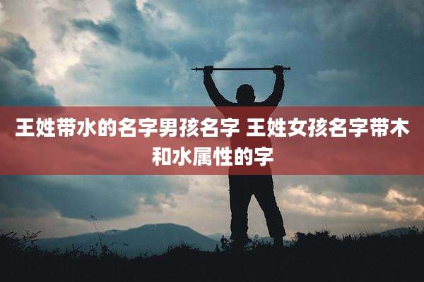 王姓带水的名字男孩名字 王姓女孩名字带木和水属性的字