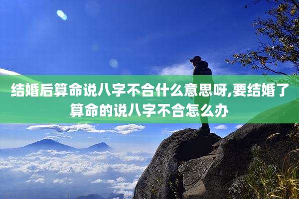 结婚后算命说八字不合什么意思呀,要结婚了算命的说八字不合怎么办